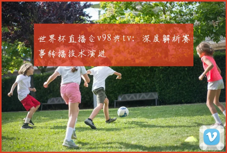 世界杯直播合v98典tv：深度解析赛事转播技术演进