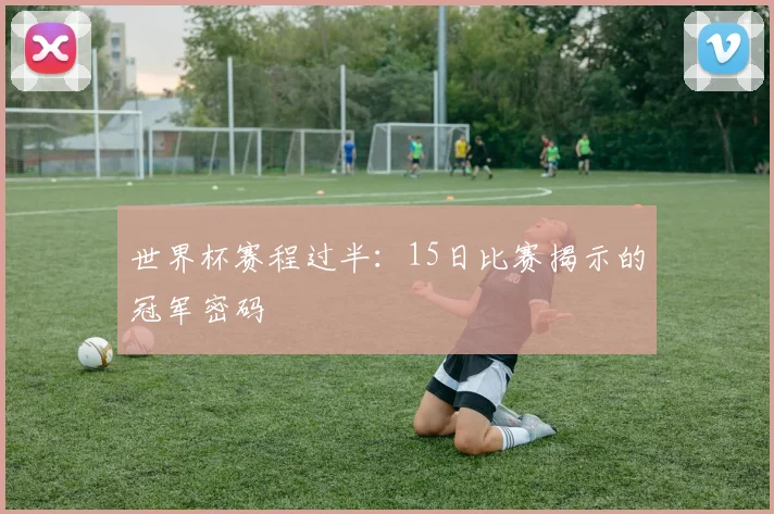 世界杯赛程过半：15日比赛揭示的冠军密码
