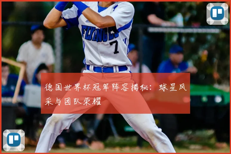 德国世界杯冠军阵容揭秘:球星风采与团队荣耀