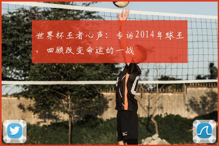 世界杯王者心声:专访2014年球王,回顾改变命运的一战