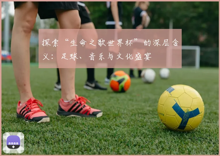 探索“生命之歌世界杯”的深层含义：足球、音乐与文化盛宴